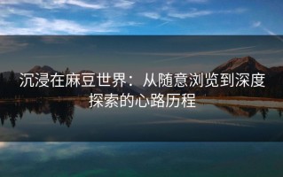 沉浸在麻豆世界：从随意浏览到深度探索的心路历程