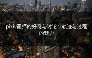 pixiv画师的好奇与讨论：轨迹与过程的魅力