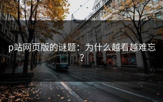 p站网页版的谜题：为什么越看越难忘？