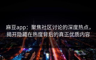 麻豆app：聚焦社区讨论的深度热点，揭开隐藏在热度背后的真正优质内容