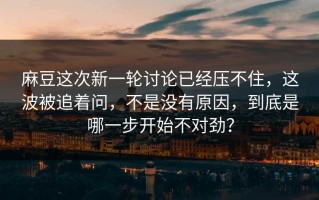麻豆这次新一轮讨论已经压不住，这波被追着问，不是没有原因，到底是哪一步开始不对劲？