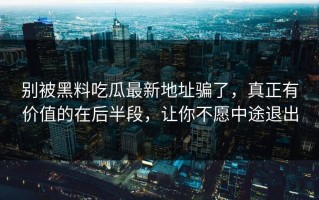 别被黑料吃瓜最新地址骗了，真正有价值的在后半段，让你不愿中途退出