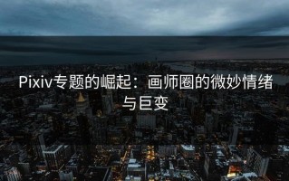 Pixiv专题的崛起：画师圈的微妙情绪与巨变