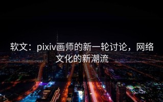 软文：pixiv画师的新一轮讨论，网络文化的新潮流