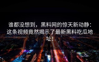 谁都没想到，黑料网的惊天新动静：这条视频竟然揭示了最新黑料吃瓜地址！