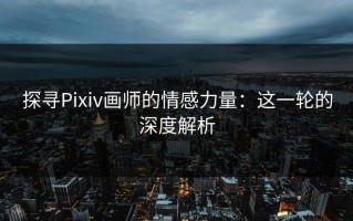 探寻Pixiv画师的情感力量：这一轮的深度解析