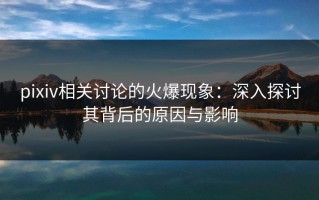 pixiv相关讨论的火爆现象：深入探讨其背后的原因与影响