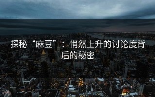 探秘“麻豆”：悄然上升的讨论度背后的秘密