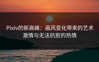 Pixiv的新高峰：画风变化带来的艺术激情与无法抗拒的热情