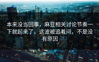 本来没当回事，麻豆相关讨论节奏一下就起来了，这波被追着问，不是没有原因