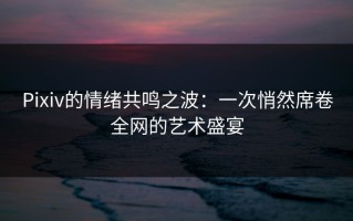 Pixiv的情绪共鸣之波：一次悄然席卷全网的艺术盛宴