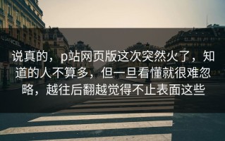 说真的，p站网页版这次突然火了，知道的人不算多，但一旦看懂就很难忽略，越往后翻越觉得不止表面这些