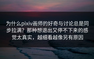 为什么pixiv画师的好奇与讨论总是同步拉满？那种想退出又停不下来的感觉太真实，越细看越像另有原因
