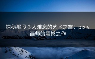 探秘那段令人难忘的艺术之旅：pixiv画师的震撼之作