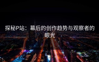 探秘P站：幕后的创作趋势与观察者的眼光