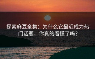 探索麻豆全集：为什么它最近成为热门话题，你真的看懂了吗？