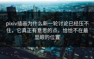 pixiv插画为什么新一轮讨论已经压不住，它真正有意思的点，恰恰不在最显眼的位置