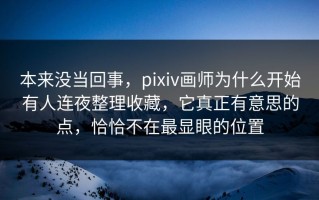 本来没当回事，pixiv画师为什么开始有人连夜整理收藏，它真正有意思的点，恰恰不在最显眼的位置