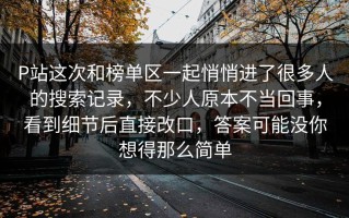 P站这次和榜单区一起悄悄进了很多人的搜索记录，不少人原本不当回事，看到细节后直接改口，答案可能没你想得那么简单