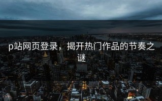 p站网页登录，揭开热门作品的节奏之谜