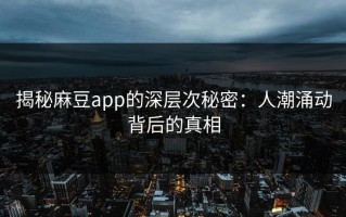 揭秘麻豆app的深层次秘密：人潮涌动背后的真相
