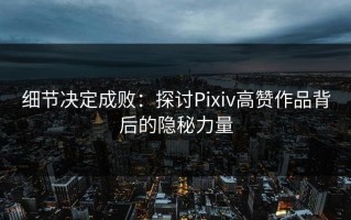 细节决定成败：探讨Pixiv高赞作品背后的隐秘力量