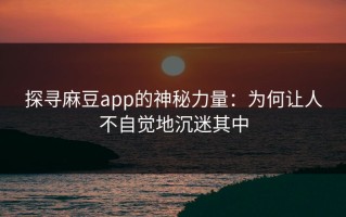探寻麻豆app的神秘力量：为何让人不自觉地沉迷其中