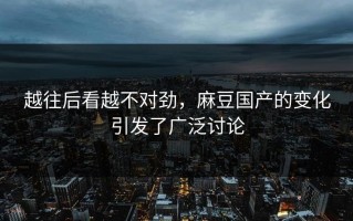 越往后看越不对劲，麻豆国产的变化引发了广泛讨论