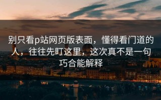 别只看p站网页版表面，懂得看门道的人，往往先盯这里，这次真不是一句巧合能解释