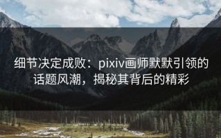细节决定成败：pixiv画师默默引领的话题风潮，揭秘其背后的精彩