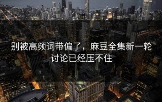 别被高频词带偏了，麻豆全集新一轮讨论已经压不住