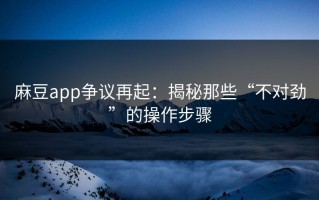 麻豆app争议再起：揭秘那些“不对劲”的操作步骤