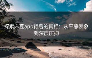 探索麻豆app背后的真相：从平静表象到深层压抑