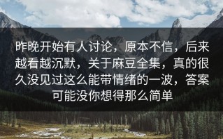 昨晚开始有人讨论，原本不信，后来越看越沉默，关于麻豆全集，真的很久没见过这么能带情绪的一波，答案可能没你想得那么简单