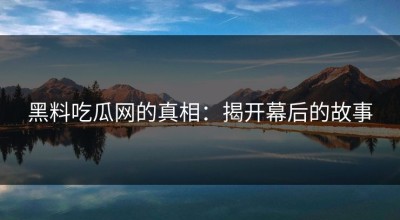 黑料吃瓜网的真相：揭开幕后的故事