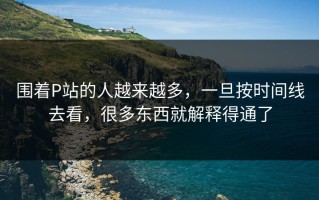 围着P站的人越来越多，一旦按时间线去看，很多东西就解释得通了