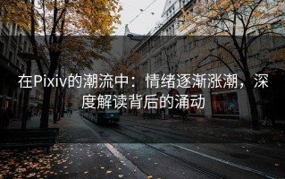 在Pixiv的潮流中：情绪逐渐涨潮，深度解读背后的涌动