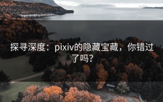 探寻深度：pixiv的隐藏宝藏，你错过了吗？