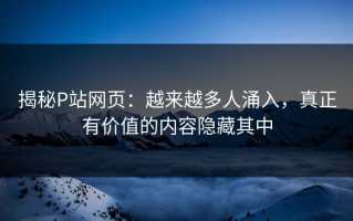 揭秘P站网页：越来越多人涌入，真正有价值的内容隐藏其中
