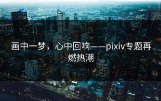 画中一梦，心中回响——pixiv专题再燃热潮