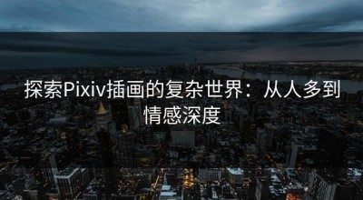 探索Pixiv插画的复杂世界：从人多到情感深度