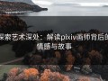探索艺术深处：解读pixiv画师背后的情感与故事