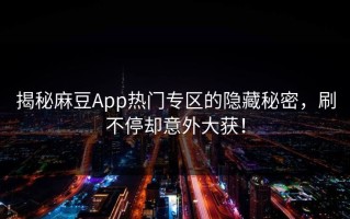 揭秘麻豆App热门专区的隐藏秘密，刷不停却意外大获！