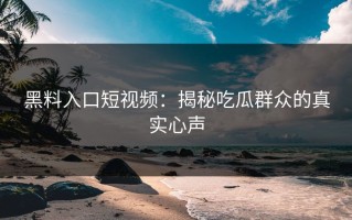 黑料入口短视频：揭秘吃瓜群众的真实心声