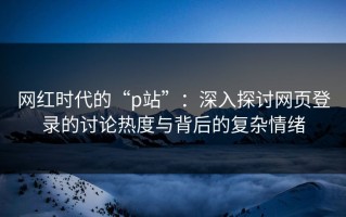 网红时代的“p站”：深入探讨网页登录的讨论热度与背后的复杂情绪