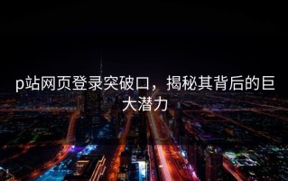 p站网页登录突破口，揭秘其背后的巨大潜力