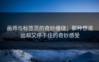 画师与标签页的奇妙缠绕：那种想退出却又停不住的奇妙感受