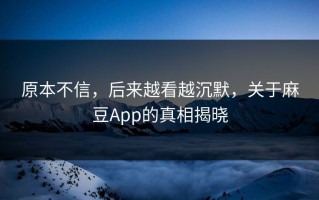 原本不信，后来越看越沉默，关于麻豆App的真相揭晓