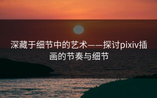 深藏于细节中的艺术——探讨pixiv插画的节奏与细节