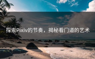 探索Pixiv的节奏，揭秘看门道的艺术